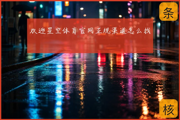 欢迎星空体育官网正规渠道怎么找