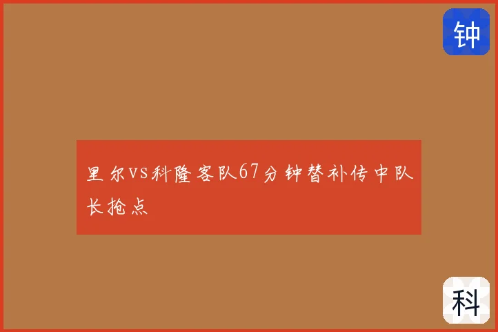 里尔vs科隆客队67分钟替补传中队长抢点