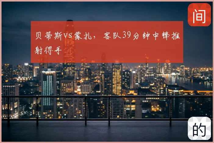 贝蒂斯vs蒙扎,客队39分钟中锋推射得手