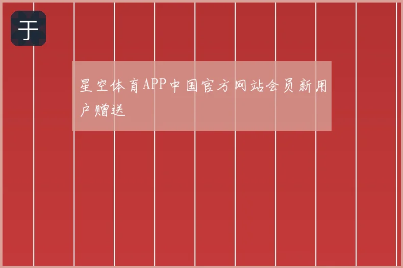 星空体育APP中国官方网站会员新用户赠送