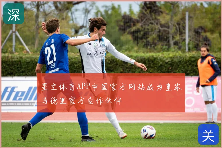 星空体育APP中国官方网站成为皇家马德里官方合作伙伴