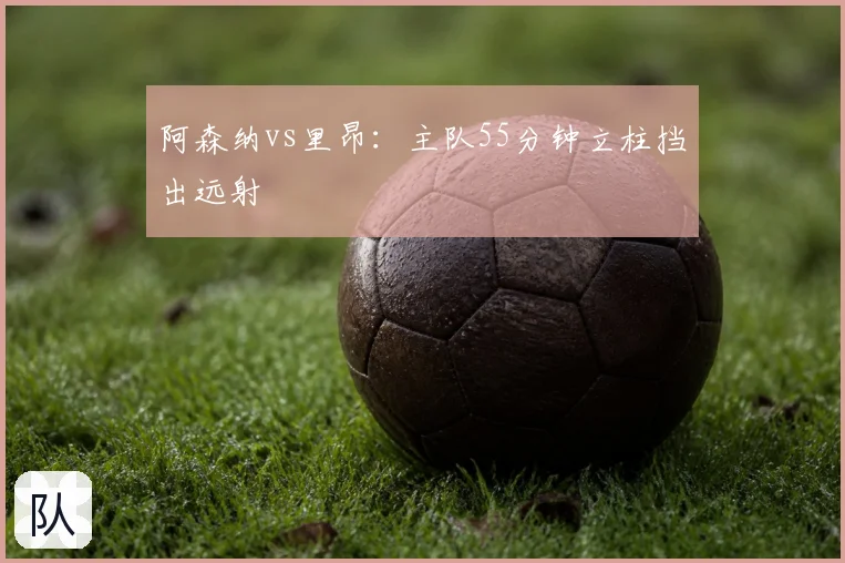 阿森纳vs里昂:主队55分钟立柱挡出远射