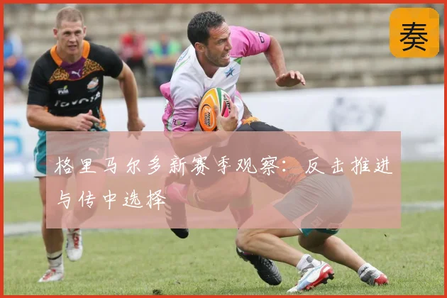 格里马尔多新赛季观察：反击推进与传中选择
