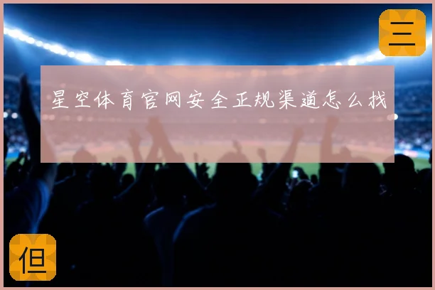 星空体育官网安全正规渠道怎么找